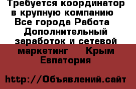 Требуется координатор в крупную компанию - Все города Работа » Дополнительный заработок и сетевой маркетинг   . Крым,Евпатория